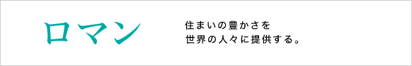 ロマン【志】 欧米並みの住まいの豊かさを、世界の多くの人々に提供する