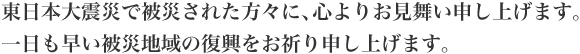 東日本大震災で被災された方々に、心よりお見舞い申し上げます。一日も早い被災地域の復興をお祈り申し上げます。