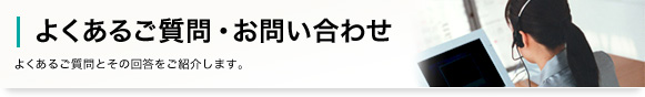 よくある質問・お問い合わせ よくあるご質問とその回答をご紹介します。