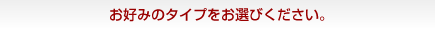 お好みのタイプをお選びください。