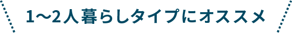 1～2人暮らしタイプにオススメ