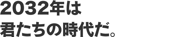 2032年は君たちの時代だ。