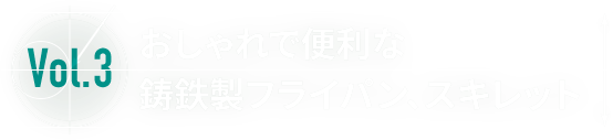 Vol.3 おしゃれで便利な鋳鉄製フライパン、スキレット