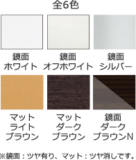 全6色 鏡面ホワイト 鏡面オフホワイト 鏡面シルバー マットライトブラウン マットダークブラウン 鏡面ダークブラウン ※鏡面:ツヤ有り、マット:ツヤ消しです。