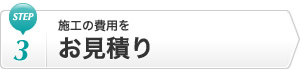 Step3 施工の費用をお見積り