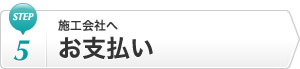 Step5 施工会社へお支払い