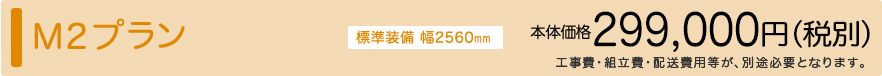 セレクトシリーズ M2 標準装備 幅2560㎜ M2プラン本体価格299,000円（税別）※工事費・組立費・配送費用等が、別途必要となります。
