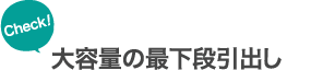 Check! 大容量の最下段引出し