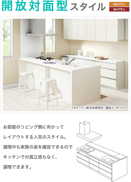 開放対面型スタイル ※キッチン側本体扉面材：鏡面オフホワイト お部屋のリビング側に向かってレイアウトする人気のスタイル。調理中も家族の姿を確認できるのでキッチンでの孤立感もなく、調理できます。