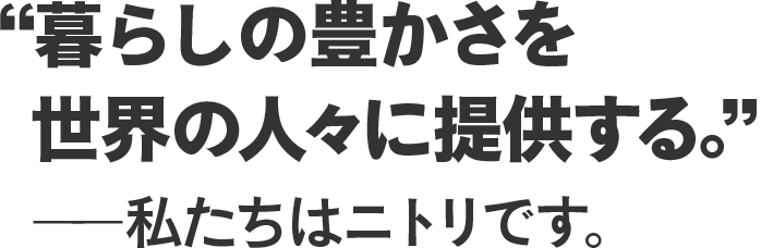 “暮らしの豊かさを世界の人々に提供する”――私たちはニトリです。